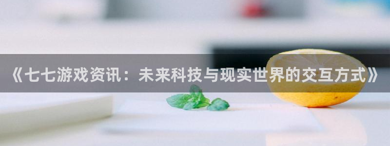 高德娱乐注册开户：《七七游戏资讯：未来科技与现实世界的交互方