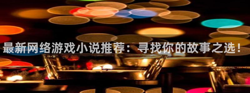高德娱乐平台：最新网络游戏小说推荐：寻找你的故事之选！