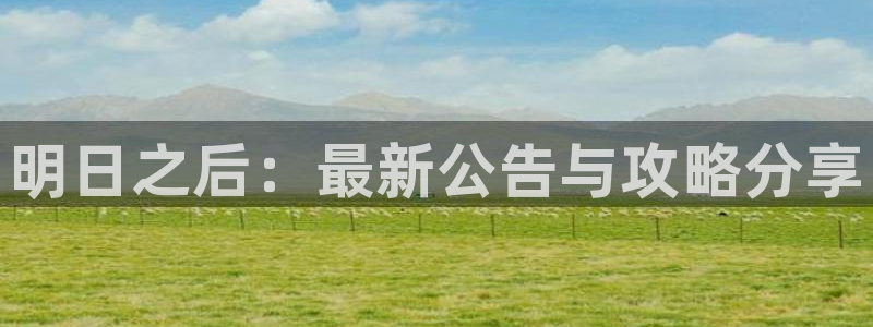 高德娱乐网址注册：明日之后：最新公告与攻略分享
