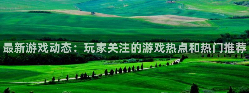 高德娱乐网页登录入口：最新游戏动态：玩家关注的游戏热点和热门