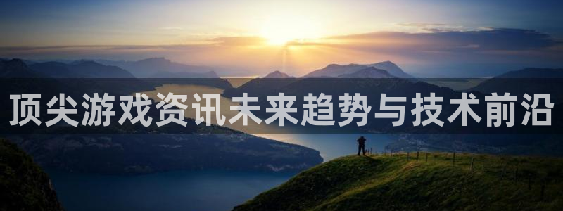 高德娱乐官方注册登录：顶尖游戏资讯未来趋势与技术前沿