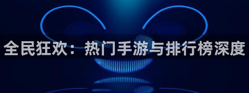 高德娱乐注册登录：全民狂欢：热门手游与排行榜深度