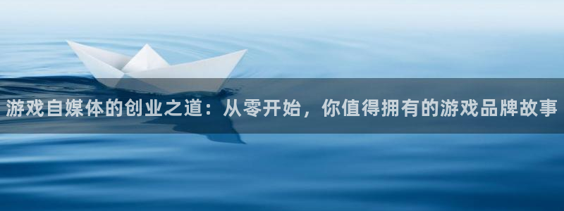 高德娱乐平台官网入口：游戏自媒体的创业之道：从零开始，你值得