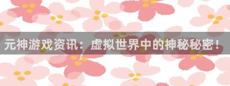 高德娱乐在线登录：元神游戏资讯：虚拟世界中的神秘秘密！