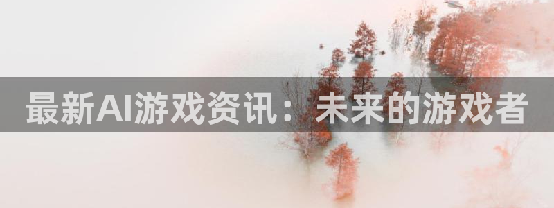 高德娱乐app下载|下载地址：最新AI游戏资讯：未来的游戏者