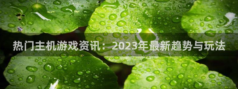 高德娱乐是什么：热门主机游戏资讯：2023年最新趋势与玩法