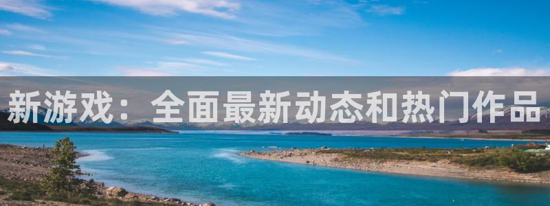 高德娱乐集团：新游戏：全面最新动态和热门作品