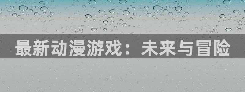 高德娱乐平台注册：最新动漫游戏：未来与冒险