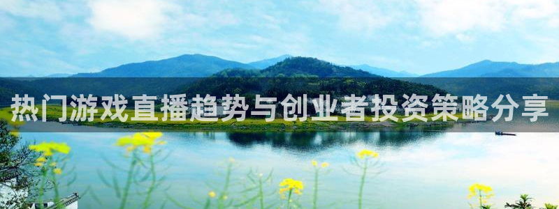 高德娱乐平台登录线路：热门游戏直播趋势与创业者投资策略分享