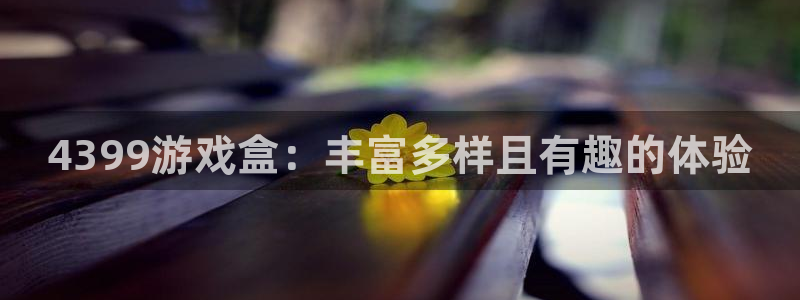 高德娱乐网页登录入口：4399游戏盒：丰富多样且有趣的体验