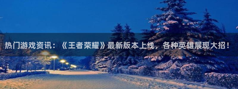 高德娱乐登录：热门游戏资讯：《王者荣耀》最新版本上线，各种英