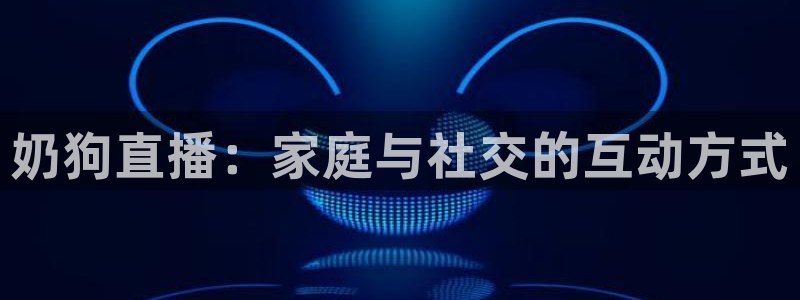 松鼠直播：奶狗直播：家庭与社交的互动方式
