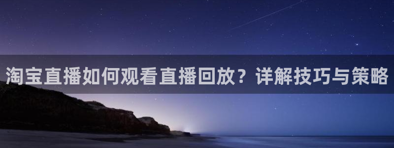 松鼠休闲游戏官网：淘宝直播如何观看直播回放？详解技巧与策略