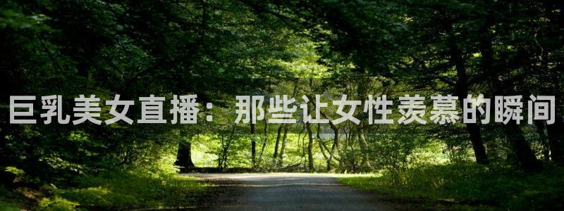 松鼠休闲游戏官网：巨乳美女直播：那些让女性羡慕的瞬间
